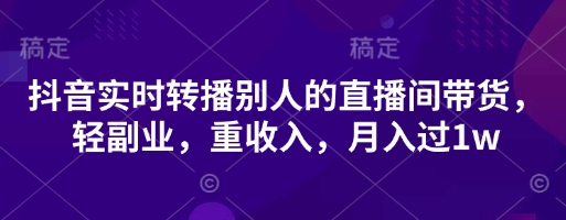 抖音实时转播别人的直播间带货，轻副业，重收入，月入过1w-易购买商城