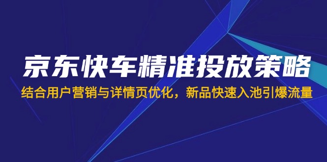 （14185期）京东快车精准投放策略，结合用户营销与详情页优化，新品快速入池引爆流量-易购买商城