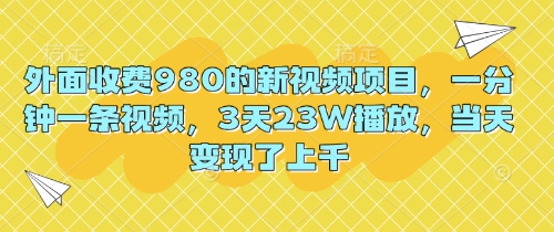 外面收费980的新视频项目，一分钟一条视频，3天23W播放，当天变现了上千-易购买商城