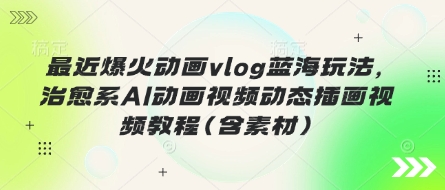 最近爆火动画vlog蓝海玩法，治愈系AI动画视频动态插画视频教程(含素材)-易购买商城