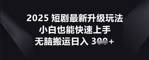 2025短剧最新升级玩法，小白也能快速上手，无脑搬运日入3张-易购买商城