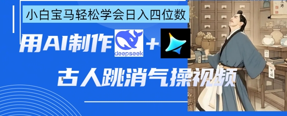 AI古人跳消气操视频制作，deepseek+即梦，小白宝马轻松学会日入四位数-易购买商城