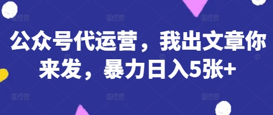 公众号代运营，我出文章你来发，暴力日入5张+【揭秘】-易购买商城