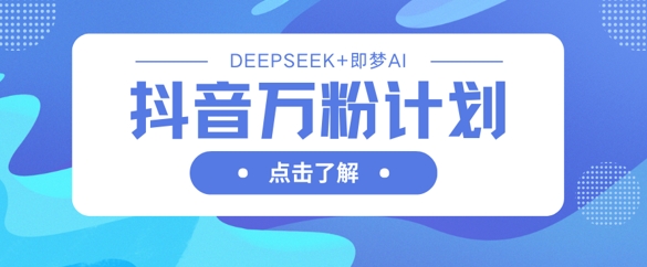 抖音万粉计划,利用DeepSeek+即梦AI生成视频,快速涨到万粉-易购买商城