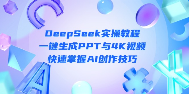 （14300期）DeepSeek入门实操教程：一键生成PPT与4K视频，快速掌握AI创作技巧-易购买商城