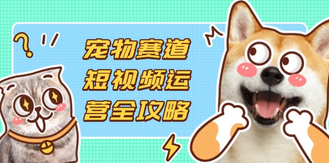 (14345期)宠物赛道短视频运营全攻略,选品拍摄剪辑实操,实现流量到收益转化-易购买商城