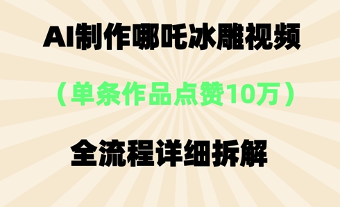 AI哪吒冰雕视频,单条视频点赞10W+,全流程详细拆解-易购买商城
