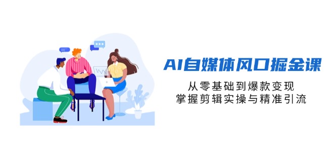 (14329期)AI自媒体风口掘金课,从零基础到爆款变现,掌握剪辑实操与精准引流-易购买商城