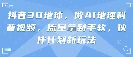 抖音3D地球，做AI地理科普视频，流量拿到手软，伙伴计划新玩法-易购买商城