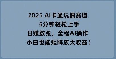 2025 AI卡通玩偶赛道,5分钟轻松上手,日入数张,全程AI操作,小白也能矩阵放大收益-易购买商城