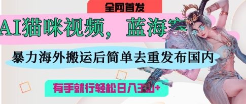 AI猫咪视频蓝海赛道，操作简单，直接海外搬运，简单去重，操作简单，有手就行日入3张-易购买商城