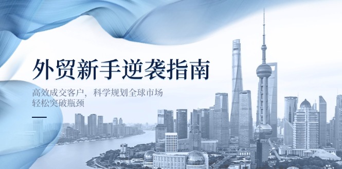 (14201期)外贸新手逆袭指南:高效成交客户,科学规划全球市场,轻松突破瓶颈-易购买商城