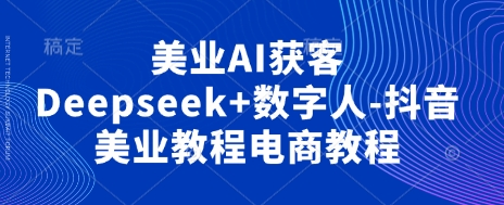 美业AI获客Deepseek+数字人-抖音美业教程电商教程-易购买商城