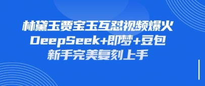 持续爆火的林黛玉贾宝玉互怼视频,比爽文还好看,利用DeepSeek+即梦+豆包就可以完美复刻-易购买商城