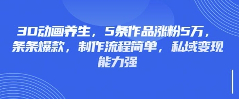 3D动画养生，5条作品涨粉5万，条条爆款，制作流程简单，私域变现能力强-易购买商城