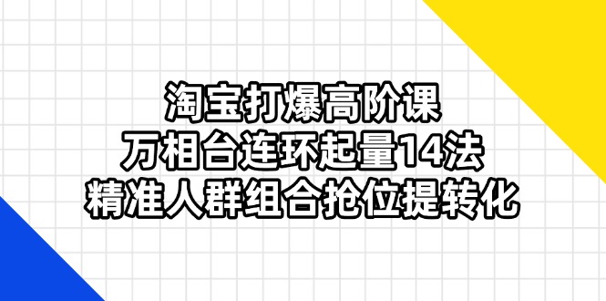 (14298期)淘宝打爆高阶课:万相台连环起量14法,精准人群组合抢位提转化-易购买商城