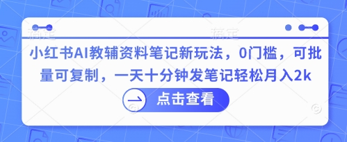 小红书AI教辅资料笔记新玩法,0门槛,可批量可复制,一天十分钟发笔记轻松月入2k-易购买商城