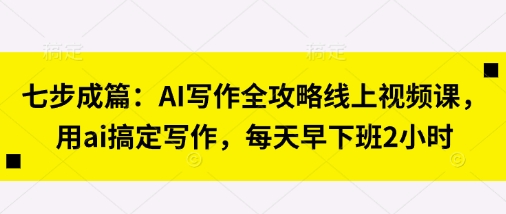 七步成篇:AI写作全攻略线上视频课,用ai搞定写作,每天早下班2小时-易购买商城