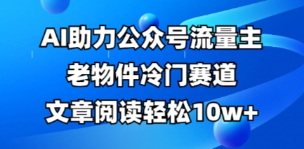 公众号流量主老物件冷门赛道,AI助力,文章阅读轻松10w+,全流程详细教程-易购买商城
