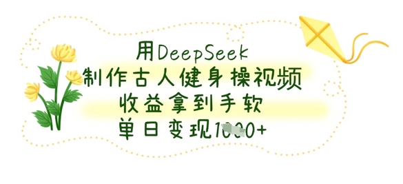 用DeepSeek制作古人健身操视频,收益拿到手软,单日变现数张-易购买商城